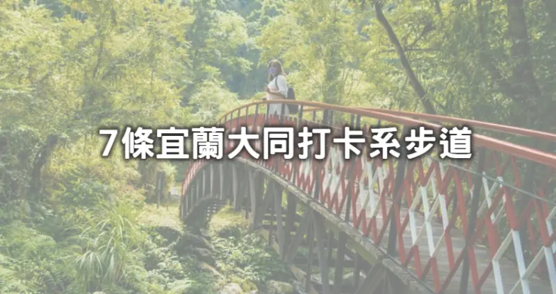 全台最美步道激戰區！7條美翻天「宜蘭大同打卡系步道」IG搶打卡，「CNN認證全球最美小路、部落風溪流小橋」宜蘭寶藏景點一次公開。