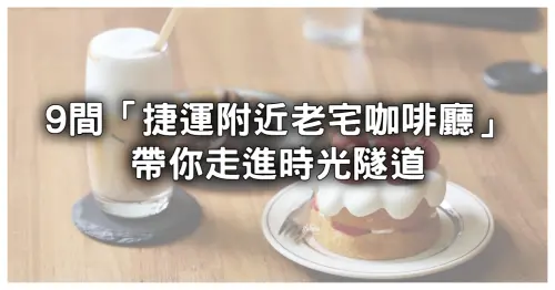 不吃不算老宅迷！9間台北老宅咖啡廳「必吃大人布丁、超頂戚風蛋糕」捷運站步行就到，帶你穿越時光隧道。